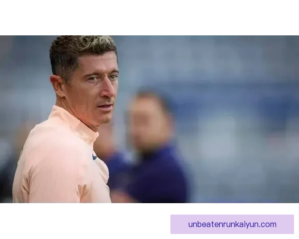 莱万多夫斯基与亚马尔的合作前景备受关注或将提升进攻火力争力尚待观察。